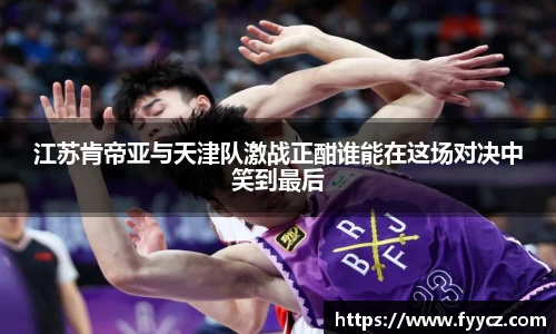 江苏肯帝亚与天津队激战正酣谁能在这场对决中笑到最后
