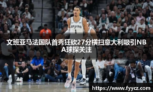 文班亚马法国队首秀狂砍27分横扫意大利吸引NBA球探关注